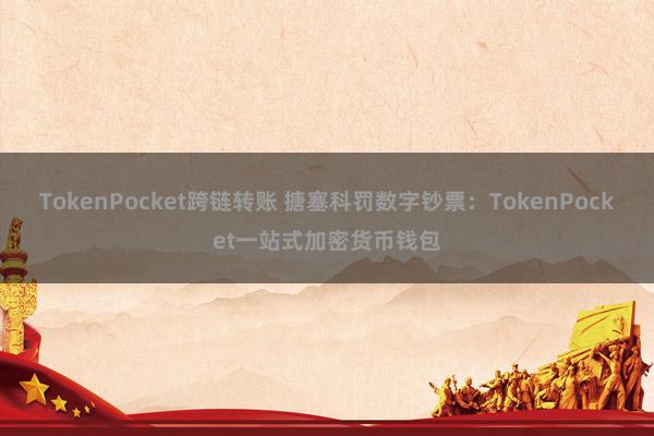 TokenPocket跨链转账 搪塞科罚数字钞票：TokenPocket一站式加密货币钱包